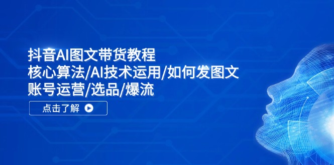 抖音AI图文带货教程：核心算法/AI技术运用/如何发图文/账号运营/选品/爆流-黑鲨创业网