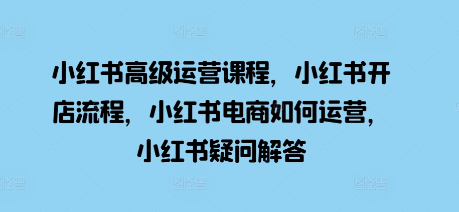 小红书高级运营课程，小红书开店流程，小红书电商如何运营，小红书疑问解答-黑鲨创业网