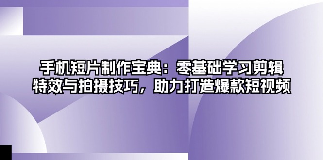 手机短片制作宝典：零基础学习剪辑、特效与拍摄技巧，助力打造爆款短视频-黑鲨创业网