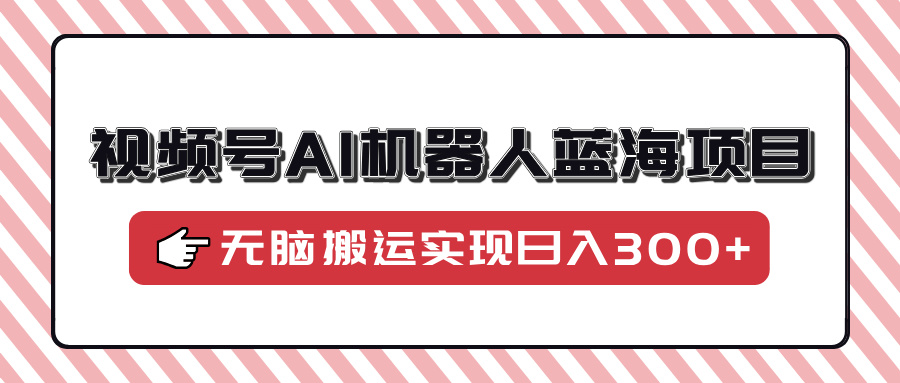 视频号AI机器人蓝海项目，操作简单适合0基础小白，无脑搬运实现日入300+-黑鲨创业网