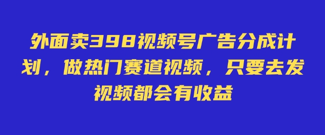 外面卖598视频号广告分成计划，不直播 不卖货 不露脸，只要去发视频都会有收益-黑鲨创业网