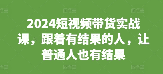 2024短视频带货实战课，跟着有结果的人，让普通人也有结果-黑鲨创业网