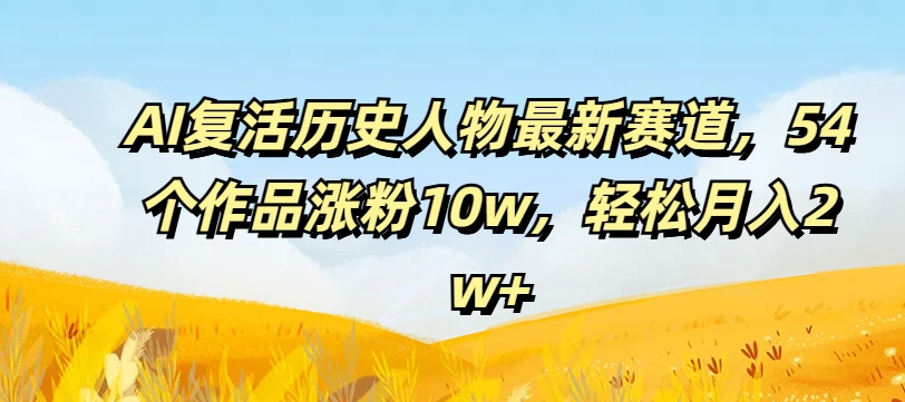 AI复活历史人物最新赛道，54个作品涨粉10w，轻松月入2w+【揭秘】-黑鲨创业网