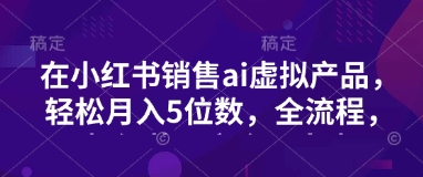 小红书销售ai虚拟产品，轻松月入5位数，全流程，超细节变现过程，完全无卡点-黑鲨创业网