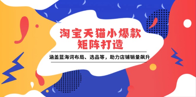 淘宝天猫小爆款矩阵打造：涵盖蓝海词布局、选品等，助力店铺销量飙升-黑鲨创业网