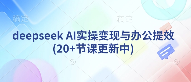 deepseek AI实操变现与办公提效(20+节课更新中)-黑鲨创业网