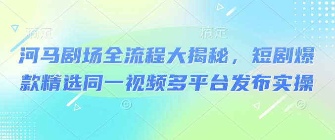 河马剧场全流程大揭秘，短剧爆款精选同一视频多平台发布实操-黑鲨创业网