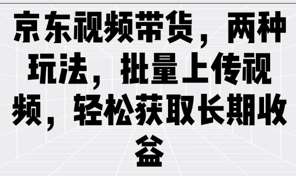 京东视频带货，两种玩法，批量上传视频，轻松获取长期收益-黑鲨创业网