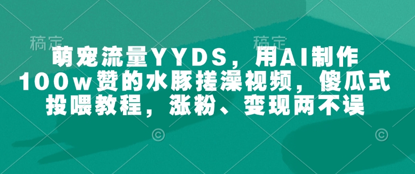 萌宠流量YYDS，用AI制作100w赞的水豚搓澡视频，傻瓜式投喂教程，涨粉、变现两不误-黑鲨创业网