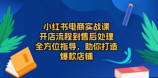 小红书电商实战课，开店流程到售后处理，全方位指导，助你打造爆款店铺-黑鲨创业网