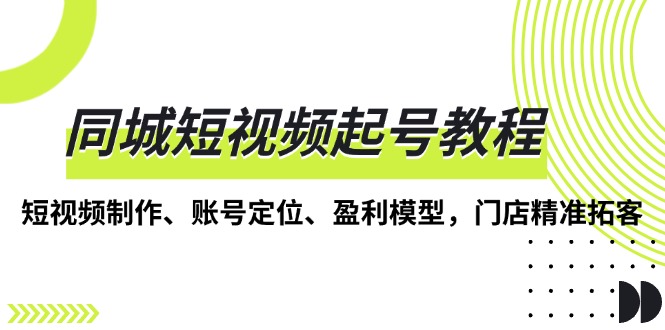 同城短视频起号教程，短视频制作、账号定位、盈利模型，门店精准拓客-黑鲨创业网