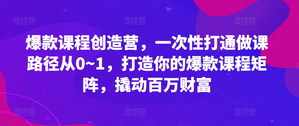 爆款课程创造营，​一次性打通做课路径从0~1，打造你的爆款课程矩阵，撬动百万财富-黑鲨创业网