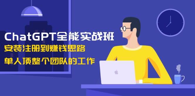 ChatGPT全能实战班，安装注册到赚钱思路，单人顶整个团队的工作-黑鲨创业网