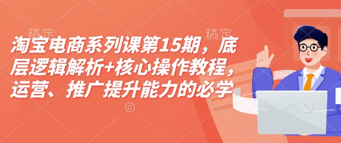 淘宝电商系列课第15期，底层逻辑解析+核心操作教程，运营、推广提升能力的必学课程+配套资料-黑鲨创业网