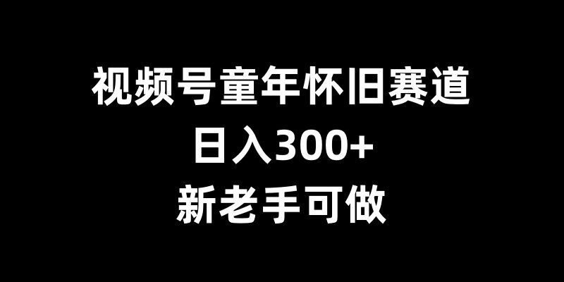 视频号童年怀旧赛道，日入300+，新老手可做【揭秘】-黑鲨创业网