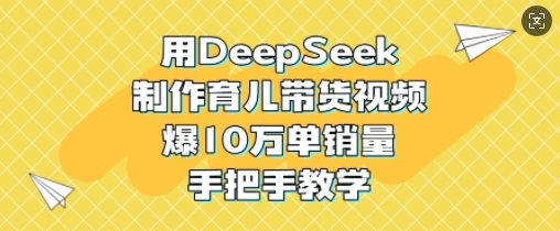 用DeepSeek制作育儿带货视频，爆10W单销量，手把手教学-黑鲨创业网