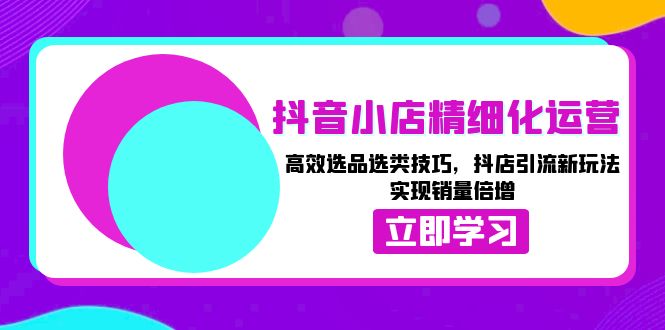 抖音小店精细化运营：高效选品选类技巧，抖店引流新玩法，实现销量倍增-黑鲨创业网