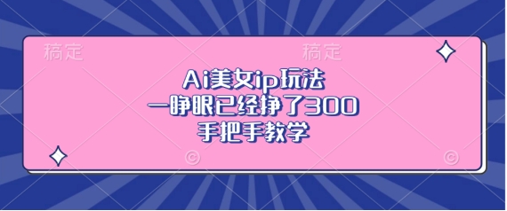 Ai美女ip玩法，一睁眼已经挣了3张，手把手教学【揭秘】-黑鲨创业网