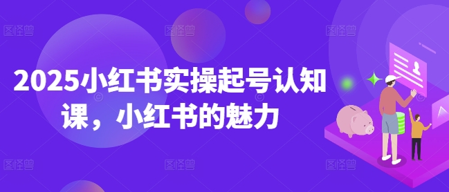 2025小红书实操起号认知课，小红书的魅力-黑鲨创业网