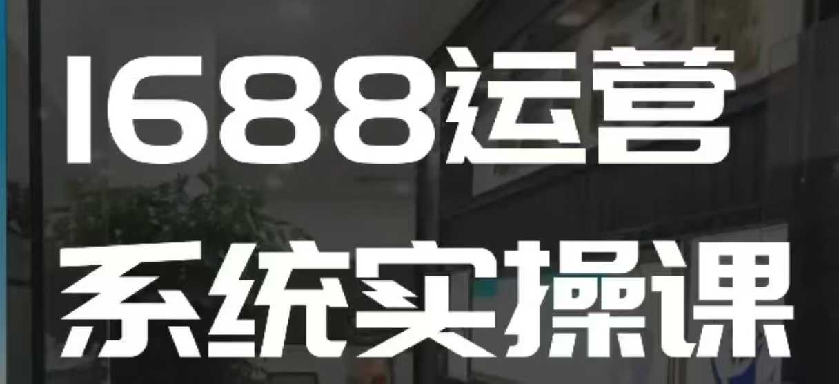 1688高阶运营系统实操课，快速掌握1688店铺运营的核心玩法-黑鲨创业网