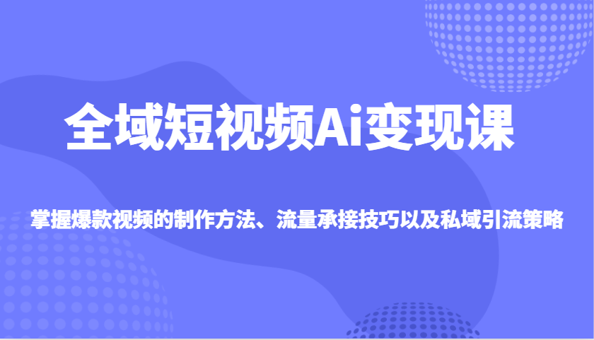 全域短视频Ai变现课，掌握爆款视频的制作方法、流量承接技巧以及私域引流策略-黑鲨创业网