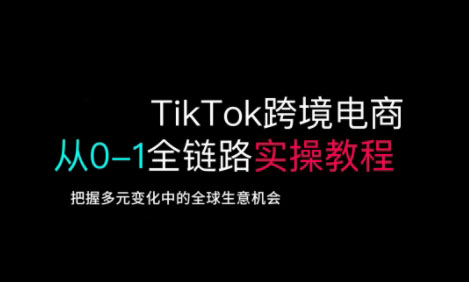 TikTok跨境电商从0-1全链路全方位实操教程，把握多元变化中的全球生意机会-黑鲨创业网