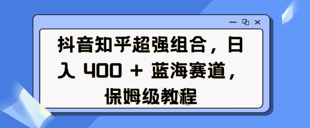 抖音知乎超强组合，日入4张， 蓝海赛道，保姆级教程-黑鲨创业网