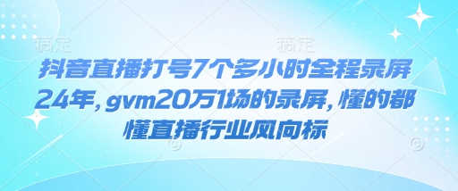 抖音直播打号7个多小时全程录屏24年，gvm20万1场的录屏，懂的都懂直播行业风向标-黑鲨创业网