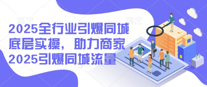 2025全行业引爆同城底层实操，助力商家2025引爆同城流量-黑鲨创业网