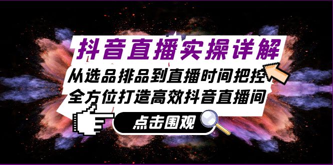 抖音直播实操详解：从选品排品到直播时间把控，全方位打造高效抖音直播间-黑鲨创业网