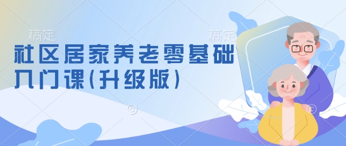 社区居家养老零基础入门课(升级版)了解新手做养老的可行模式，掌握养老项目的筹备方法-黑鲨创业网