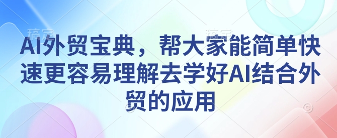 AI外贸宝典，帮大家能简单快速更容易理解去学好AI结合外贸的应用-黑鲨创业网