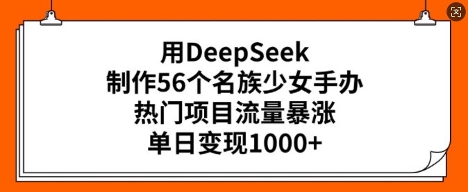 用DeepSeek制作56个名族少女手办，热门项目流量暴涨，单日变现多张-黑鲨创业网