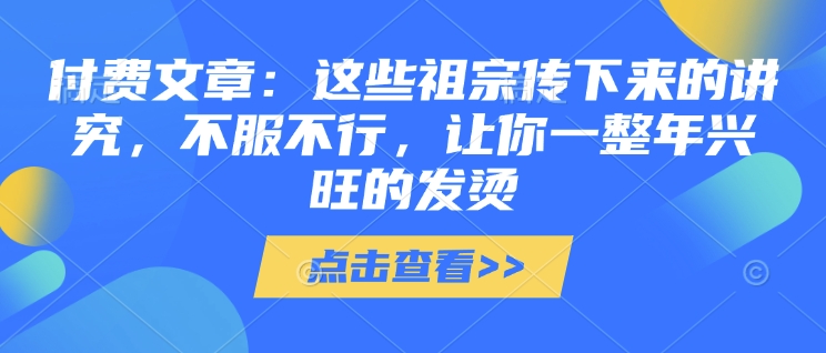 付费文章：这些祖宗传下来的讲究，不服不行，让你一整年兴旺的发烫!(全文收藏)-黑鲨创业网