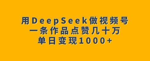 用DeepSeek做视频号，一条作品点赞几十万，单日变现1k-黑鲨创业网