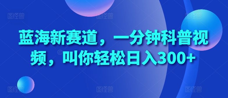 蓝海新赛道，一分钟科普视频，叫你轻松日入300+【揭秘】-黑鲨创业网