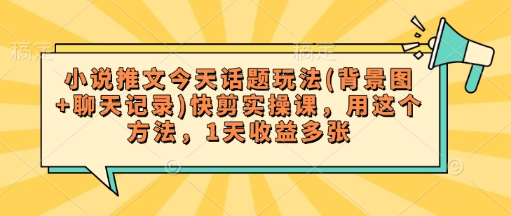 小说推文今天话题玩法(背景图+聊天记录)快剪实操课，用这个方法，1天收益多张-黑鲨创业网