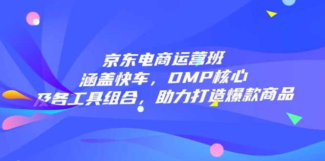 京东电商运营班：涵盖快车，DMP核心及各工具组合，助力打造爆款商品-黑鲨创业网