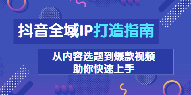 抖音全域IP打造指南，从内容选题到爆款视频，助你快速上手-黑鲨创业网