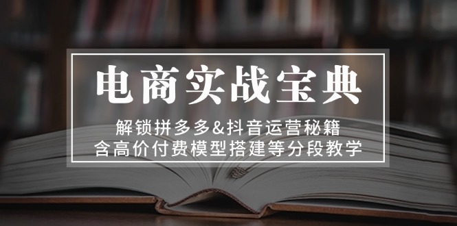 电商实战宝典 解锁拼多多&抖音运营秘籍 含高价付费模型搭建等分段教学-黑鲨创业网