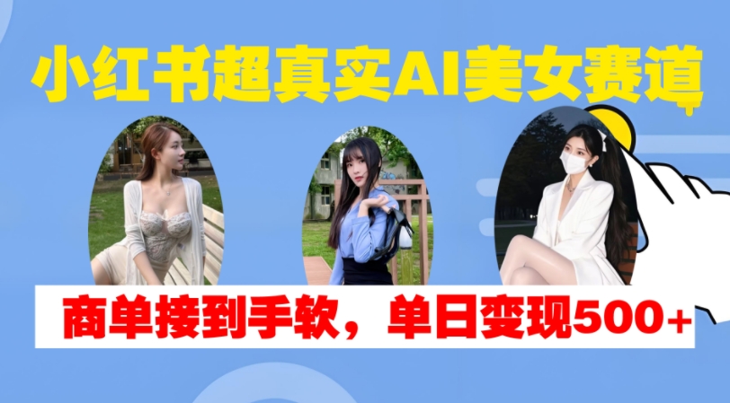 小红书超真实AI美女赛道，商单拿到手软，单日变现500+-黑鲨创业网