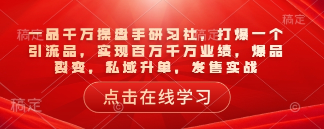 一品千万操盘手研习社，打爆一个引流品，实现百万千万业绩，爆品裂变，私域升单，发售实战-黑鲨创业网