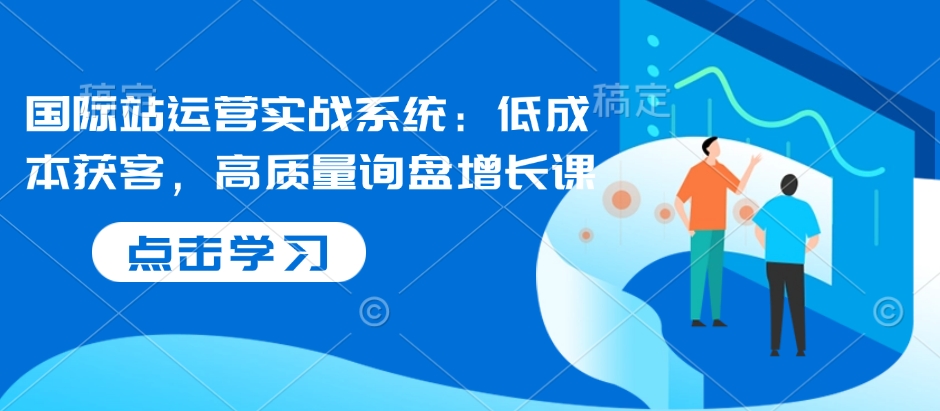 国际站运营实战系统：低成本获客，高质量询盘增长课-黑鲨创业网