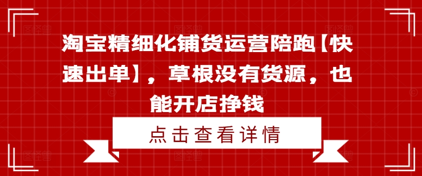 淘宝精细化铺货运营陪跑【快速出单】，草根没有货源，也能开店挣钱-黑鲨创业网