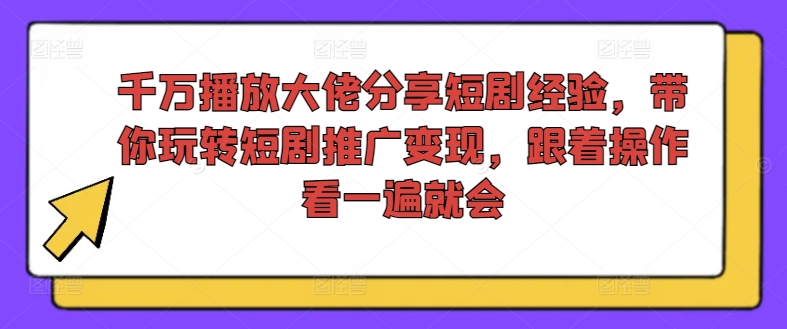 千万播放大佬分享短剧经验，带你玩转短剧推广变现，跟着操作看一遍就会-黑鲨创业网