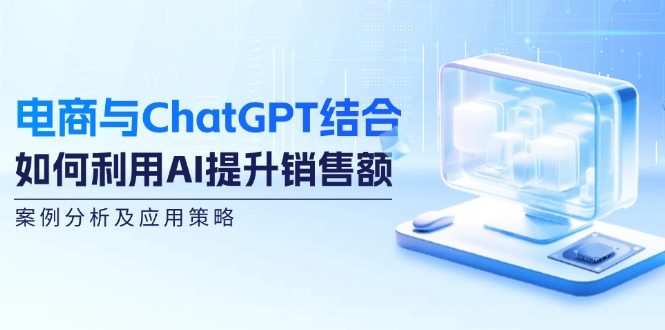 电商与ChatGPT结合：如何利用AI提升销售额，案例分析及应用策略-黑鲨创业网