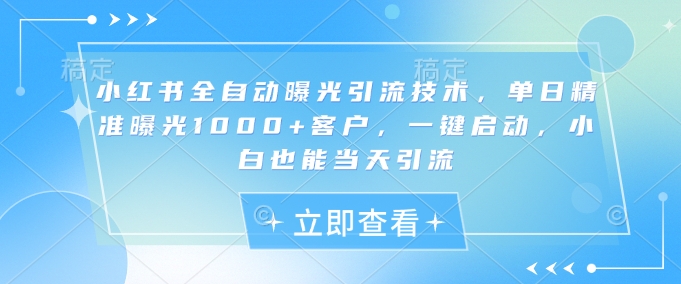 小红书全自动曝光引流技术，单日精准曝光1000+客户，一键启动，小白也能当天引流【揭秘】-黑鲨创业网