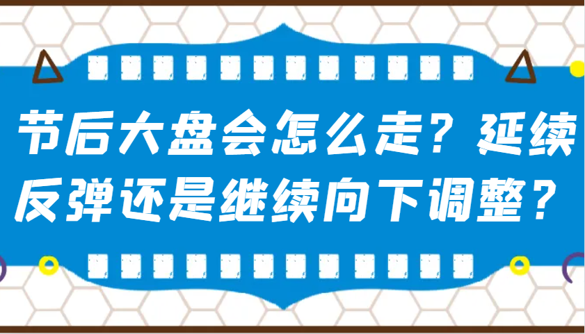 某公众号付费文章：节后大盘会怎么走？延续反弹还是继续向下调整？-黑鲨创业网