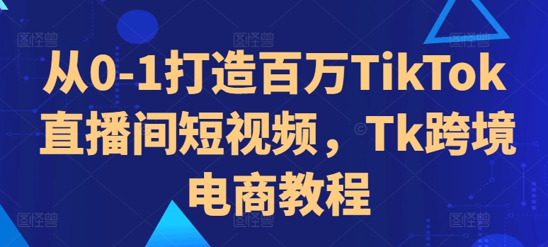 从0-1打造百万TikTok直播间短视频，Tk跨境电商教程-黑鲨创业网