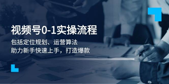 视频号0-1实战流程，包括定位规划、运营算法，助力新手快速上手，打造爆款-黑鲨创业网